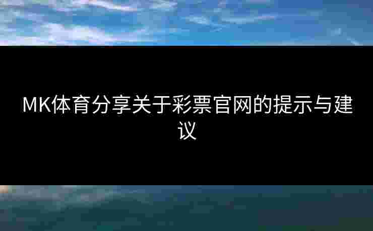 MK体育分享关于彩票官网的提示与建议