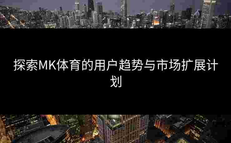 探索MK体育的用户趋势与市场扩展计划
