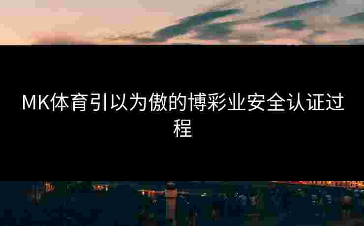 MK体育引以为傲的博彩业安全认证过程