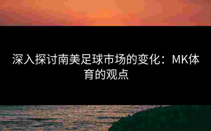 深入探讨南美足球市场的变化：MK体育的观点