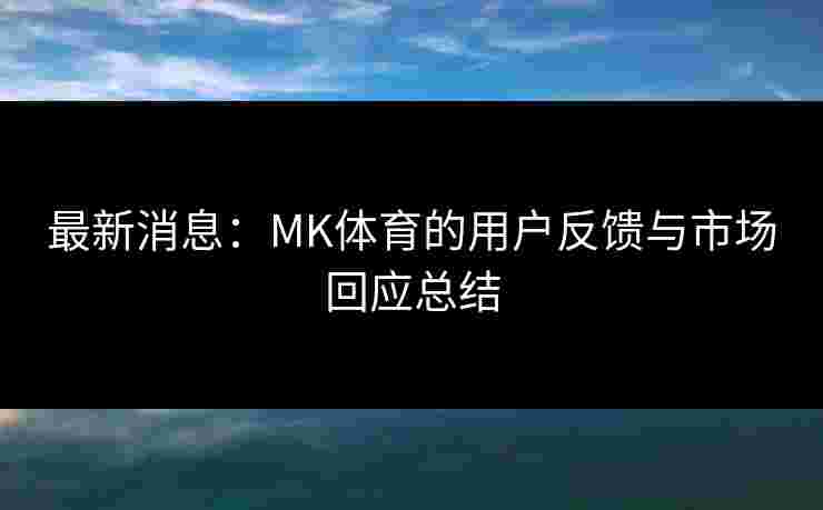 最新消息：MK体育的用户反馈与市场回应总结