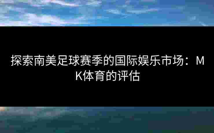 探索南美足球赛季的国际娱乐市场：MK体育的评估