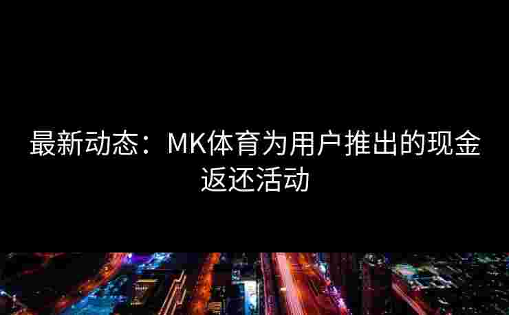 最新动态：MK体育为用户推出的现金返还活动