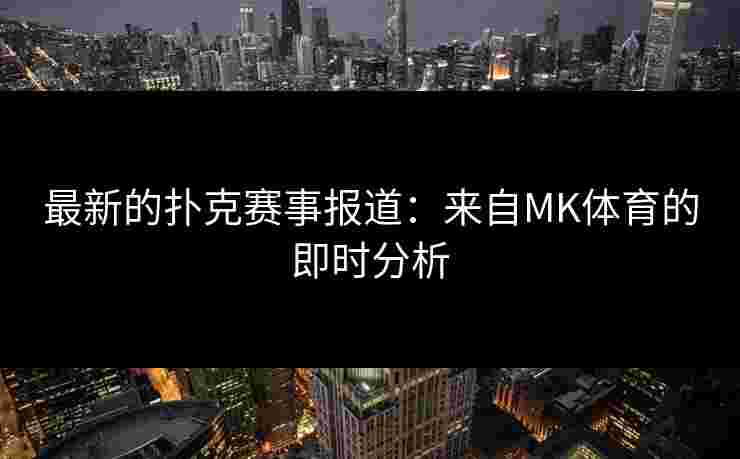 最新的扑克赛事报道：来自MK体育的即时分析