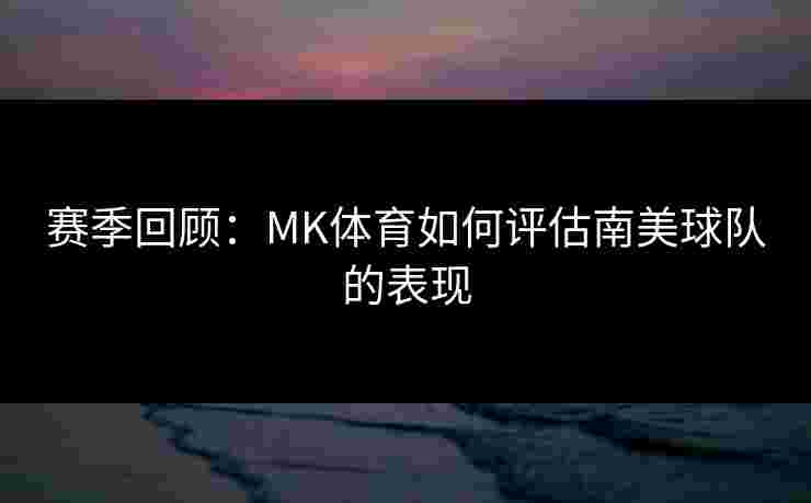 赛季回顾：MK体育如何评估南美球队的表现