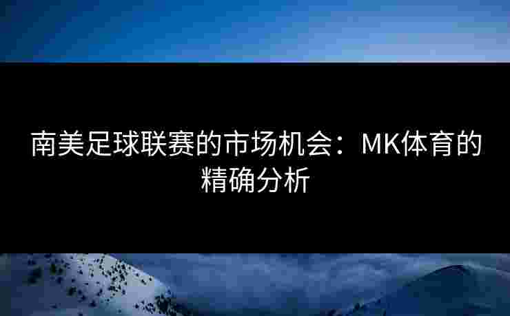 南美足球联赛的市场机会：MK体育的精确分析