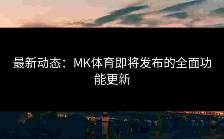 最新动态：MK体育即将发布的全面功能更新