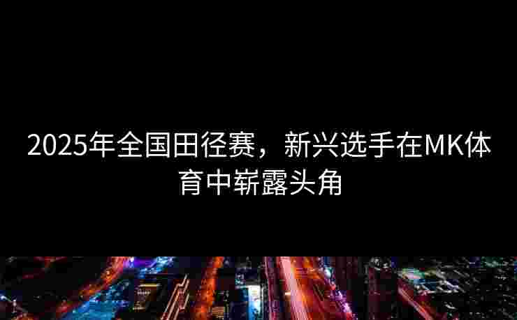2025年全国田径赛，新兴选手在MK体育中崭露头角