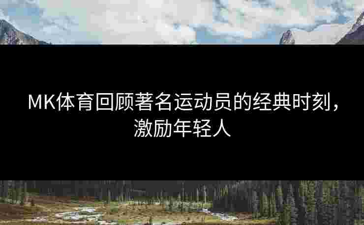 MK体育回顾著名运动员的经典时刻，激励年轻人