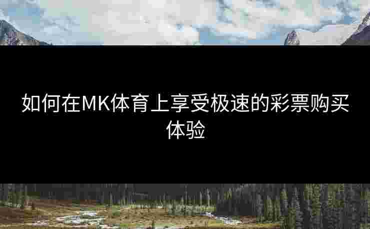 如何在MK体育上享受极速的彩票购买体验