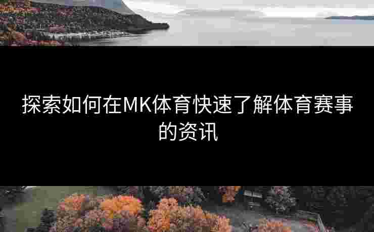探索如何在MK体育快速了解体育赛事的资讯