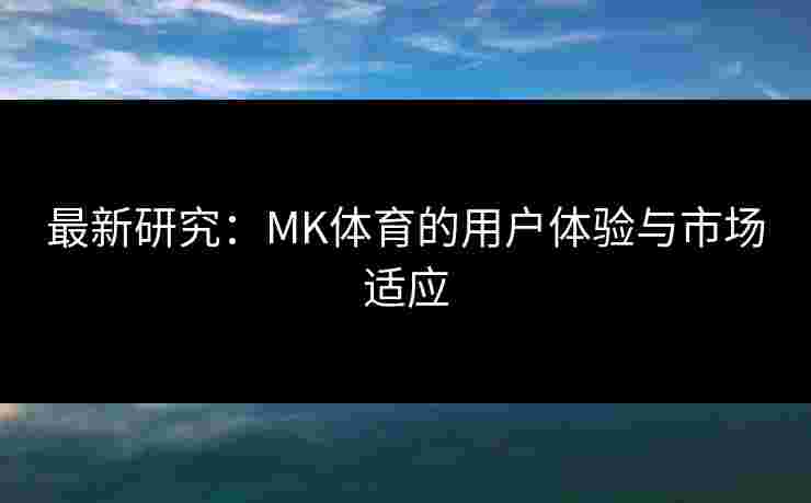 最新研究：MK体育的用户体验与市场适应
