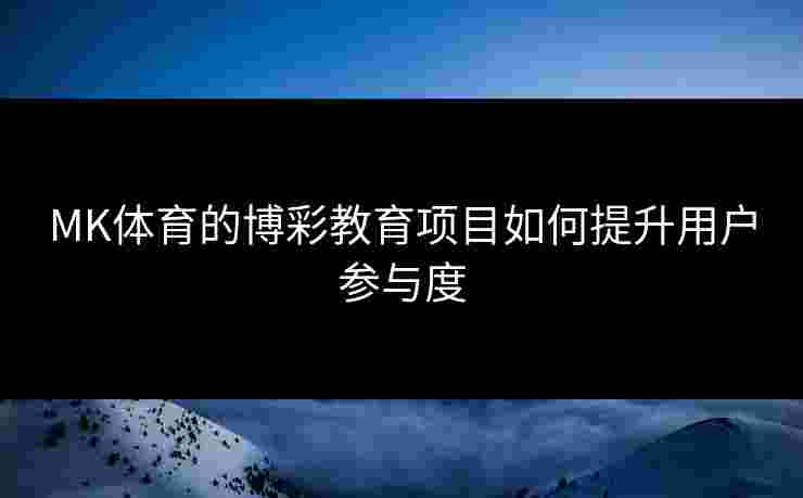 MK体育的博彩教育项目如何提升用户参与度