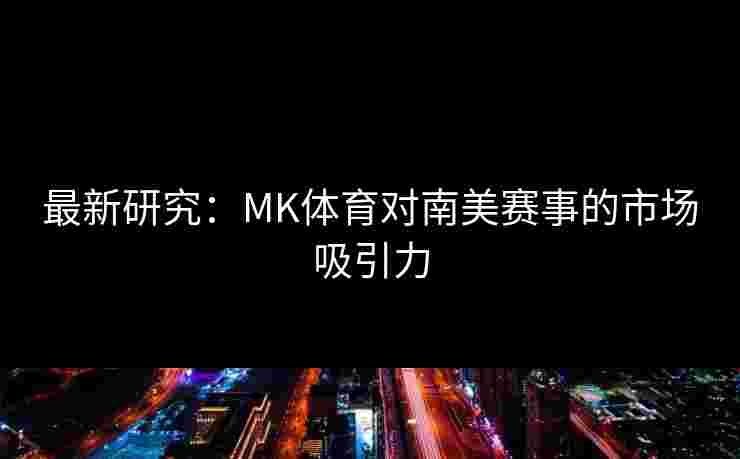 最新研究：MK体育对南美赛事的市场吸引力