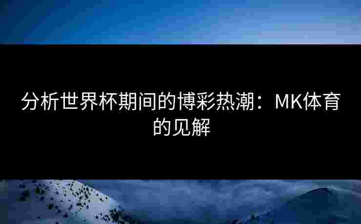 分析世界杯期间的博彩热潮：MK体育的见解