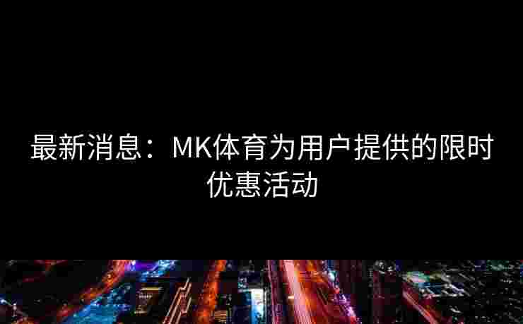 最新消息：MK体育为用户提供的限时优惠活动