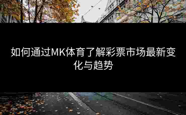 如何通过MK体育了解彩票市场最新变化与趋势
