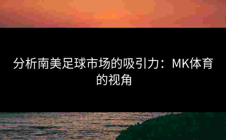 分析南美足球市场的吸引力：MK体育的视角