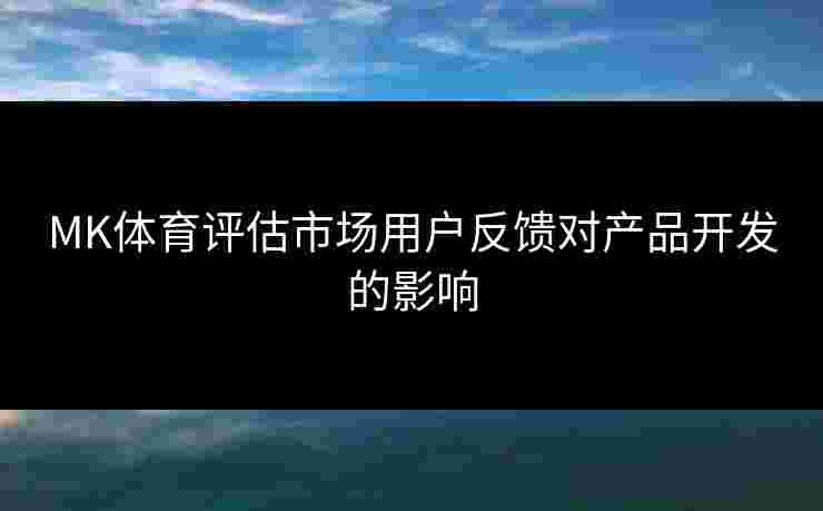 MK体育评估市场用户反馈对产品开发的影响