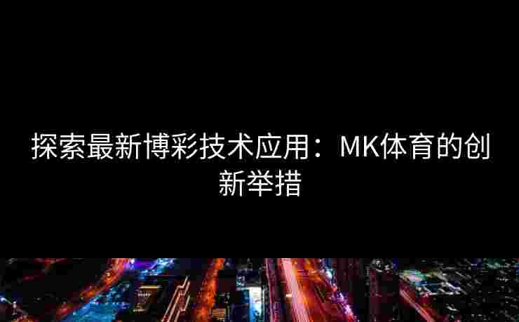 探索最新博彩技术应用：MK体育的创新举措