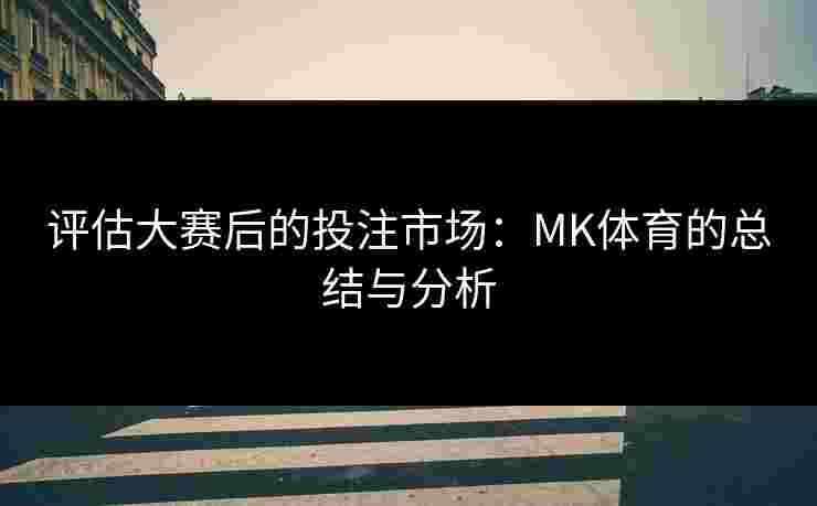 评估大赛后的投注市场：MK体育的总结与分析