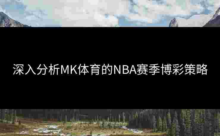 深入分析MK体育的NBA赛季博彩策略