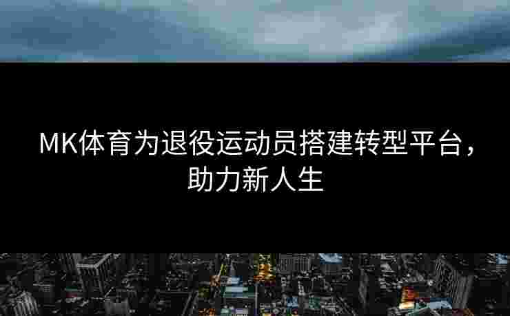 MK体育为退役运动员搭建转型平台，助力新人生