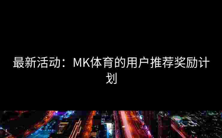 最新活动：MK体育的用户推荐奖励计划
