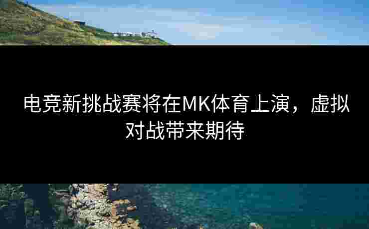 电竞新挑战赛将在MK体育上演，虚拟对战带来期待