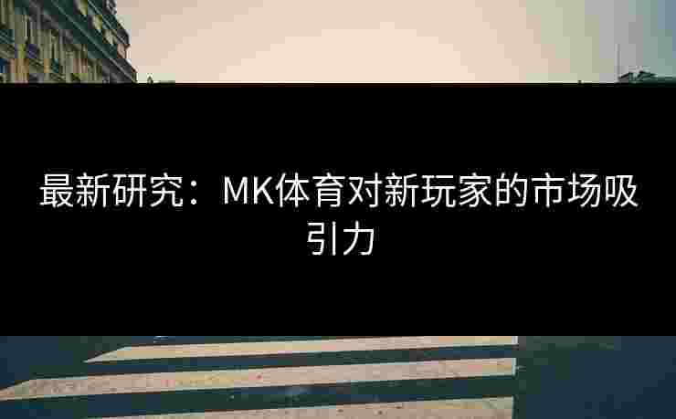 最新研究：MK体育对新玩家的市场吸引力