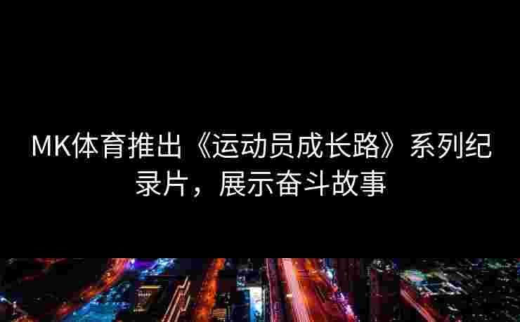 MK体育推出《运动员成长路》系列纪录片，展示奋斗故事