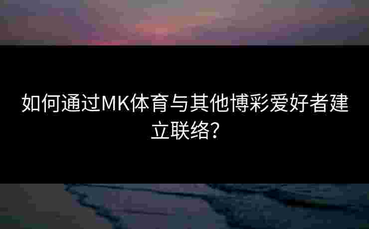 如何通过MK体育与其他博彩爱好者建立联络？