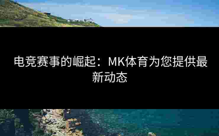 电竞赛事的崛起：MK体育为您提供最新动态