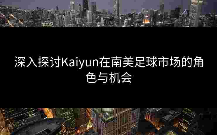 深入探讨Kaiyun在南美足球市场的角色与机会
