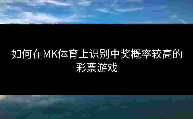 如何在MK体育上识别中奖概率较高的彩票游戏