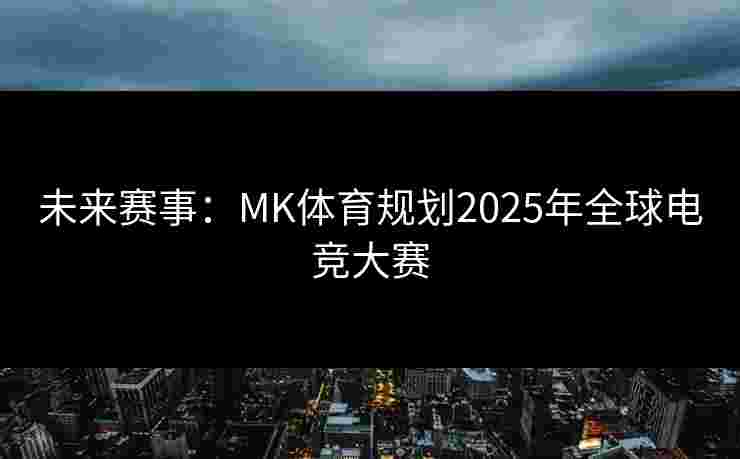 未来赛事：MK体育规划2025年全球电竞大赛