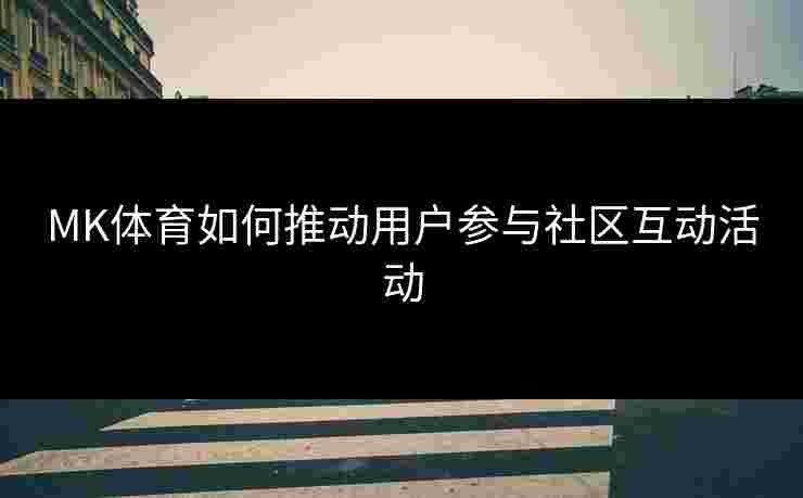 MK体育如何推动用户参与社区互动活动 MK体育如何推动用户参与社区互动活动