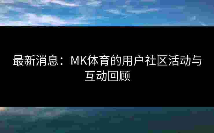 最新消息：MK体育的用户社区活动与互动回顾