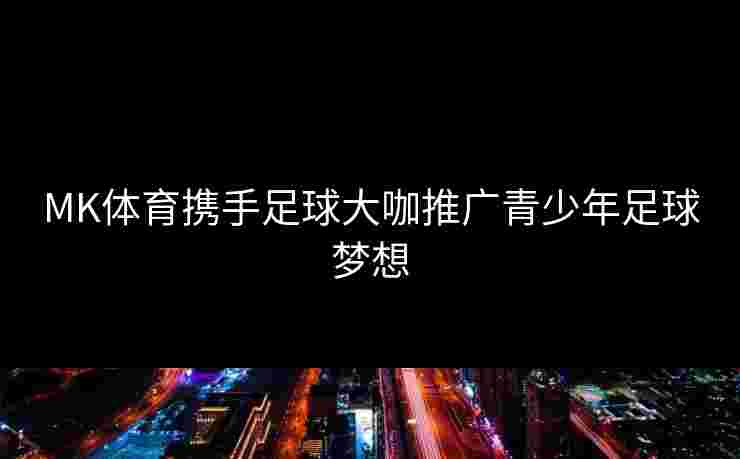 MK体育携手足球大咖推广青少年足球梦想