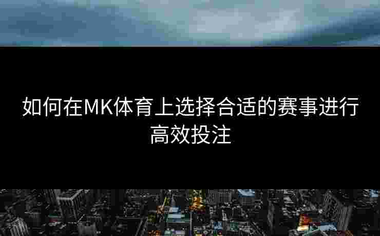 如何在MK体育上选择合适的赛事进行高效投注