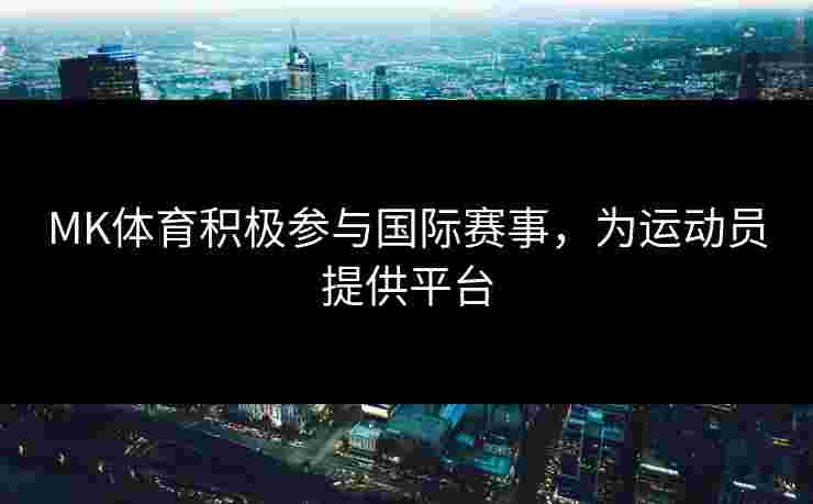 MK体育积极参与国际赛事，为运动员提供平台