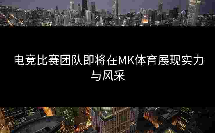 电竞比赛团队即将在MK体育展现实力与风采