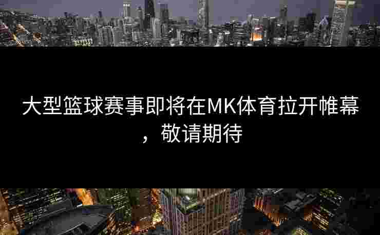 大型篮球赛事即将在MK体育拉开帷幕，敬请期待