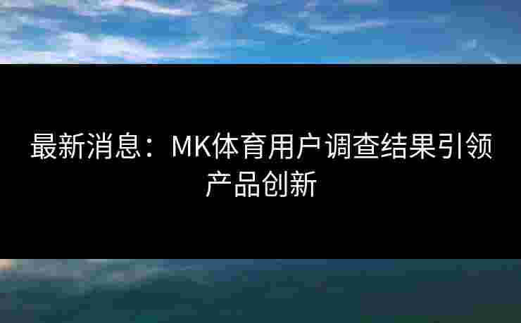 最新消息:MK体育用户调查结果引领产品创新 最新消息:MK体育用户调查结果引领产品创新