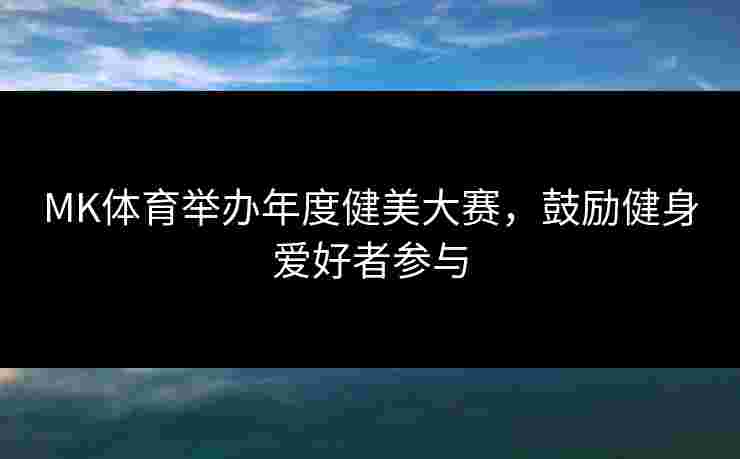 MK体育举办年度健美大赛，鼓励健身爱好者参与