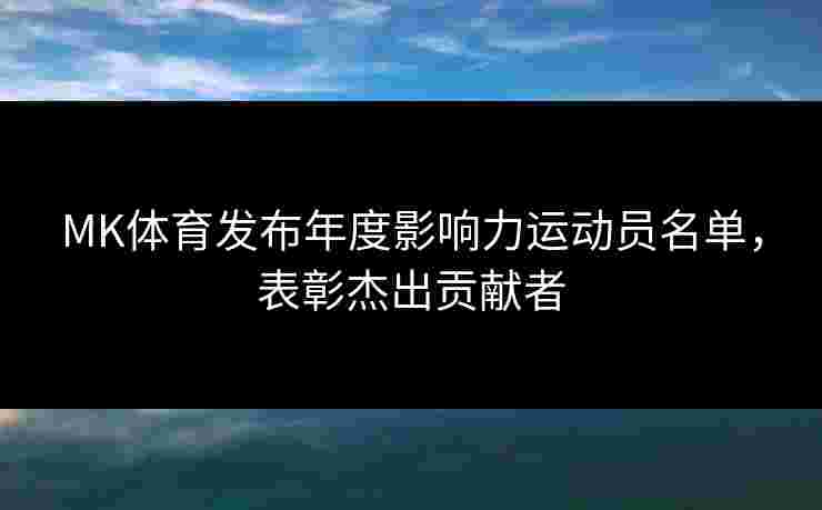 MK体育发布年度影响力运动员名单，表彰杰出贡献者