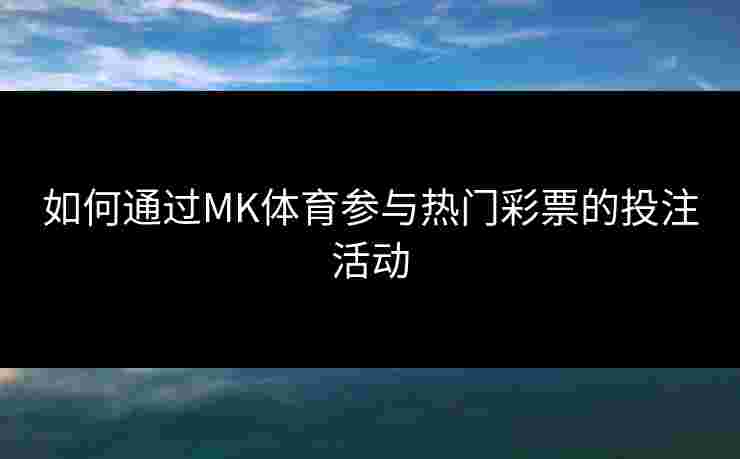 如何通过MK体育参与热门彩票的投注活动