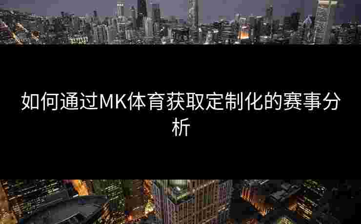 如何通过MK体育获取定制化的赛事分析