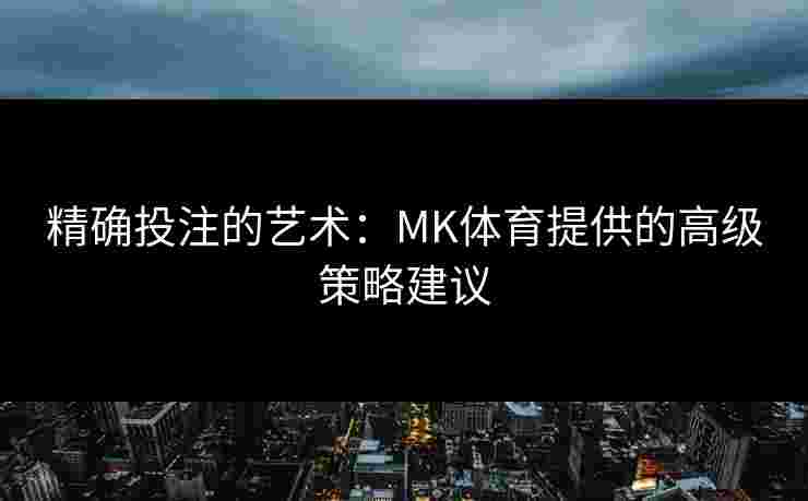 精确投注的艺术：MK体育提供的高级策略建议