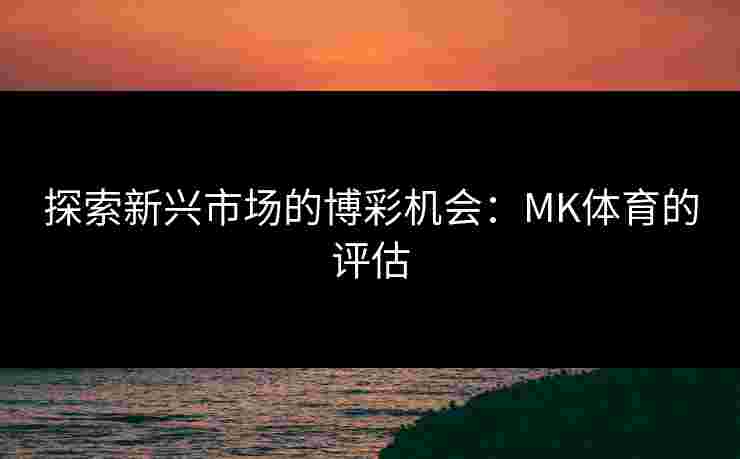 探索新兴市场的博彩机会：MK体育的评估